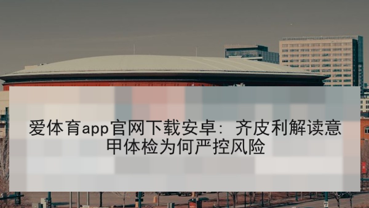 爱体育app官网下载安卓: 齐皮利解读意甲体检为何严控风险