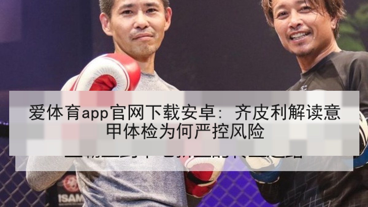 爱体育app官网下载安卓: 齐皮利解读意甲体检为何严控风险