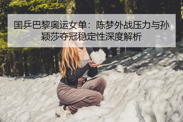 国乒巴黎奥运女单：陈梦外战压力与孙颖莎夺冠稳定性深度解析