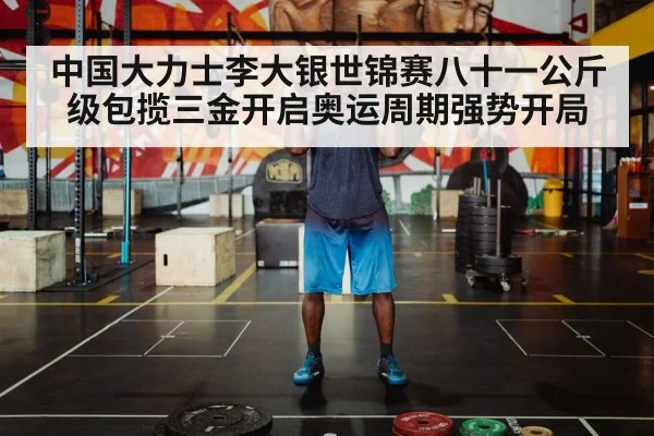 中国大力士李大银世锦赛八十一公斤级包揽三金开启奥运周期强势开局