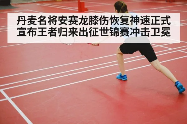 丹麦名将安赛龙膝伤恢复神速正式宣布王者归来出征世锦赛冲击卫冕
