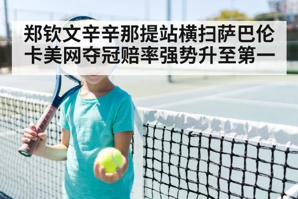 郑钦文辛辛那提站横扫萨巴伦卡美网夺冠赔率强势升至第一