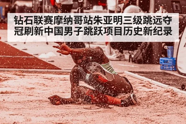 钻石联赛摩纳哥站朱亚明三级跳远夺冠刷新中国男子跳跃项目历史新纪录