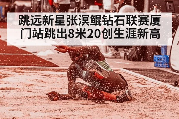 跳远新星张溟鲲钻石联赛厦门站跳出8米20创生涯新高