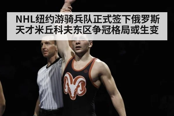 NHL纽约游骑兵队正式签下俄罗斯天才米丘科夫东区争冠格局或生变
