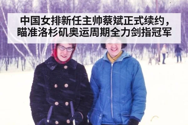 中国女排新任主帅蔡斌正式续约,瞄准洛杉矶奥运周期全力剑指冠军
